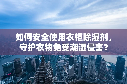 如何安全使用衣柜除湿剂，守护衣物免受潮湿侵害？
