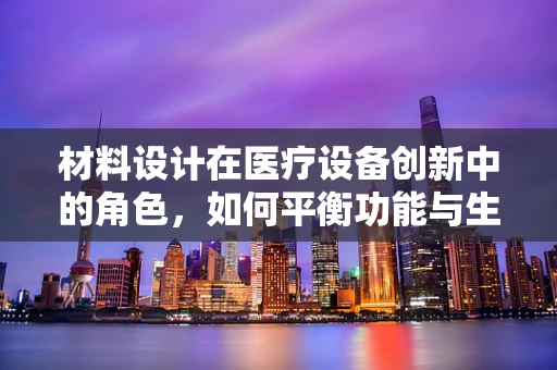 材料设计在医疗设备创新中的角色，如何平衡功能与生物相容性？