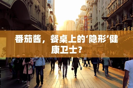 番茄酱，餐桌上的‘隐形’健康卫士？