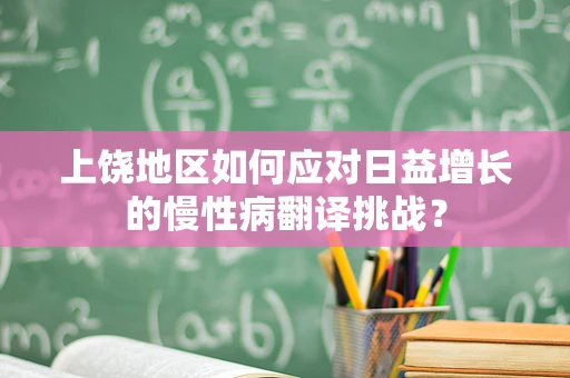 上饶地区如何应对日益增长的慢性病翻译挑战？