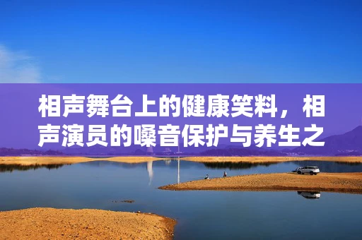 相声舞台上的健康笑料，相声演员的嗓音保护与养生之道
