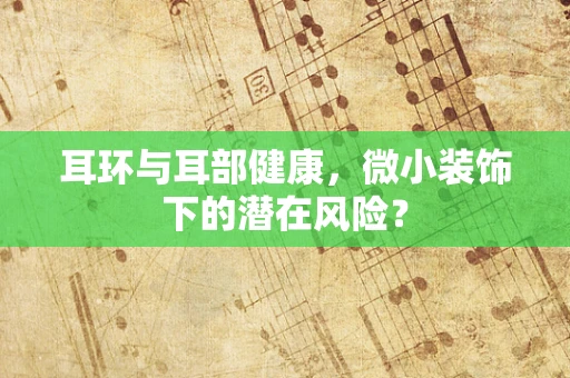 耳环与耳部健康，微小装饰下的潜在风险？