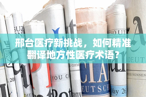 邢台医疗新挑战，如何精准翻译地方性医疗术语？