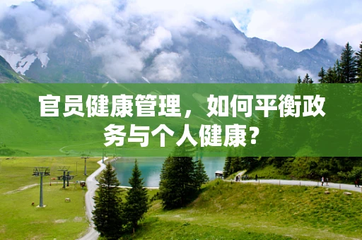 官员健康管理，如何平衡政务与个人健康？