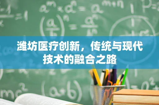 潍坊医疗创新，传统与现代技术的融合之路