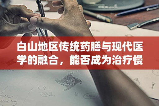 白山地区传统药膳与现代医学的融合，能否成为治疗慢性病的创新方案？