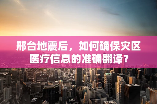 邢台地震后，如何确保灾区医疗信息的准确翻译？