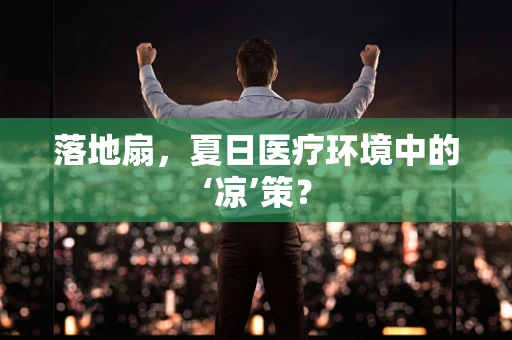 落地扇，夏日医疗环境中的‘凉’策？