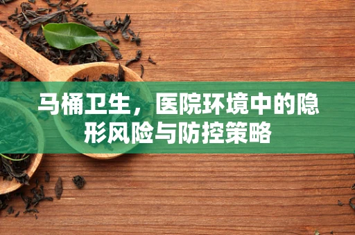 马桶卫生，医院环境中的隐形风险与防控策略