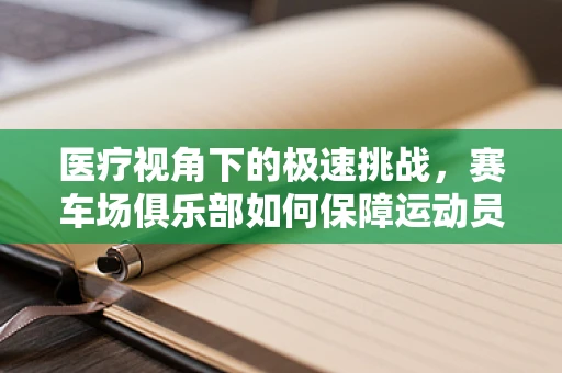 医疗视角下的极速挑战，赛车场俱乐部如何保障运动员的心脏安全？
