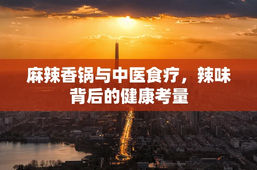 麻辣香锅与中医食疗，辣味背后的健康考量