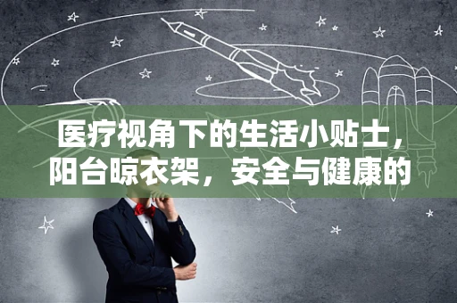 医疗视角下的生活小贴士，阳台晾衣架，安全与健康的隐形纽带？