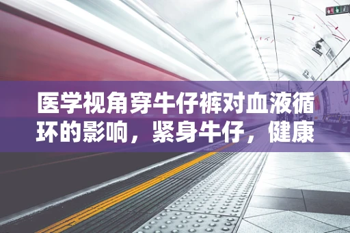 医学视角穿牛仔裤对血液循环的影响，紧身牛仔，健康之敌？