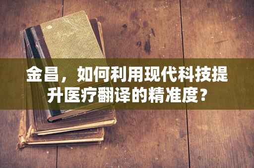 金昌，如何利用现代科技提升医疗翻译的精准度？