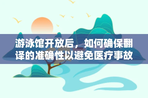 游泳馆开放后，如何确保翻译的准确性以避免医疗事故？