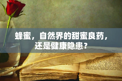 蜂蜜，自然界的甜蜜良药，还是健康隐患？