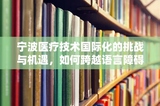 宁波医疗技术国际化的挑战与机遇，如何跨越语言障碍？
