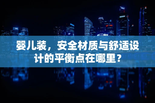 婴儿装，安全材质与舒适设计的平衡点在哪里？