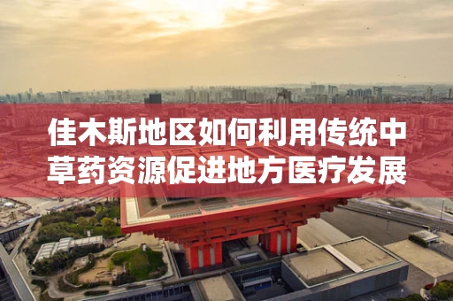 佳木斯地区如何利用传统中草药资源促进地方医疗发展？