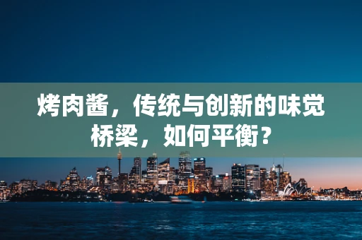 烤肉酱，传统与创新的味觉桥梁，如何平衡？