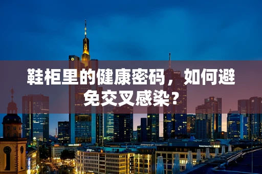 鞋柜里的健康密码，如何避免交叉感染？