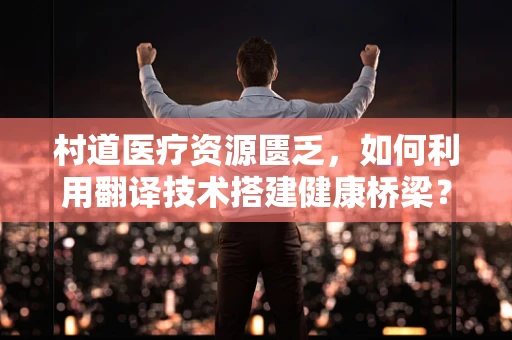 村道医疗资源匮乏，如何利用翻译技术搭建健康桥梁？