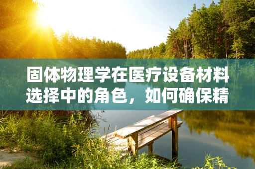固体物理学在医疗设备材料选择中的角色，如何确保精准与安全？