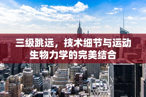 三级跳远，技术细节与运动生物力学的完美结合
