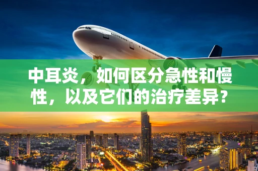 中耳炎，如何区分急性和慢性，以及它们的治疗差异？