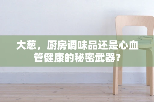 大葱，厨房调味品还是心血管健康的秘密武器？