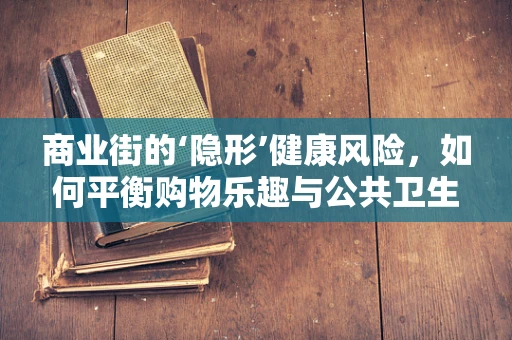 商业街的‘隐形’健康风险，如何平衡购物乐趣与公共卫生？