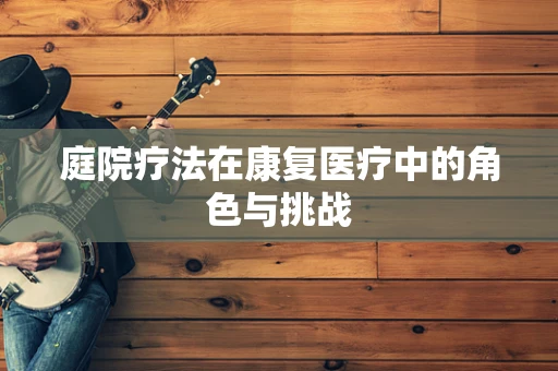 庭院疗法在康复医疗中的角色与挑战