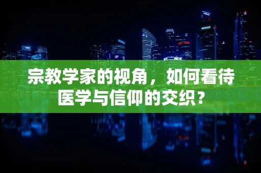 宗教学家的视角，如何看待医学与信仰的交织？