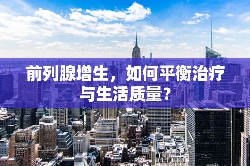 前列腺增生，如何平衡治疗与生活质量？