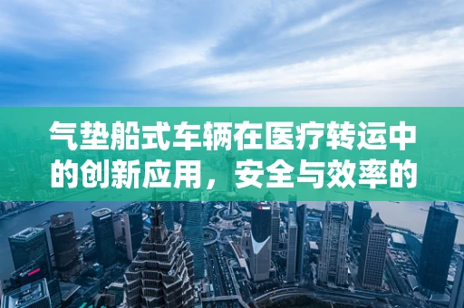 气垫船式车辆在医疗转运中的创新应用，安全与效率的双重提升？