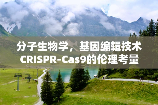 分子生物学，基因编辑技术CRISPR-Cas9的伦理考量