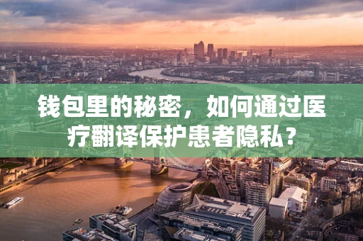 钱包里的秘密，如何通过医疗翻译保护患者隐私？