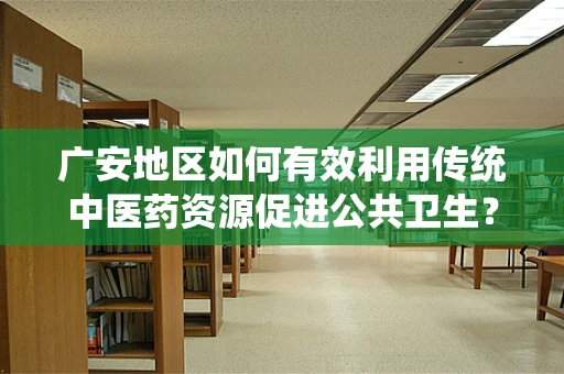 广安地区如何有效利用传统中医药资源促进公共卫生？