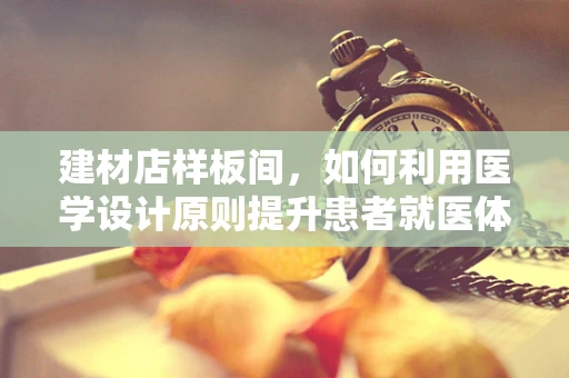 建材店样板间，如何利用医学设计原则提升患者就医体验？