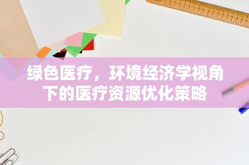 绿色医疗，环境经济学视角下的医疗资源优化策略