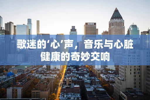 歌迷的‘心’声，音乐与心脏健康的奇妙交响