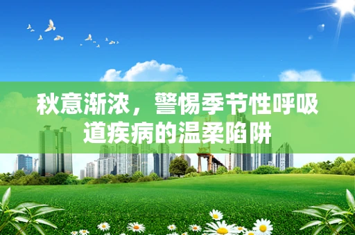 秋意渐浓，警惕季节性呼吸道疾病的温柔陷阱