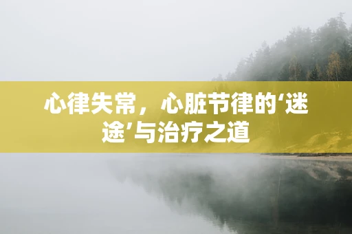 心律失常，心脏节律的‘迷途’与治疗之道