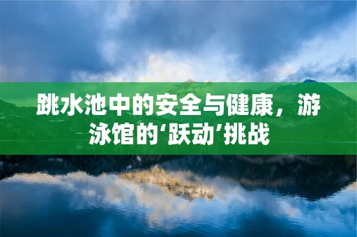 跳水池中的安全与健康，游泳馆的‘跃动’挑战