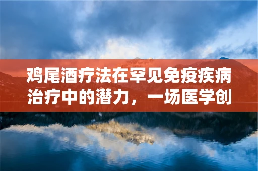 鸡尾酒疗法在罕见免疫疾病治疗中的潜力，一场医学创新的调酒艺术？