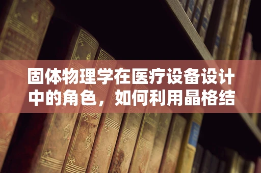 固体物理学在医疗设备设计中的角色，如何利用晶格结构优化技术？