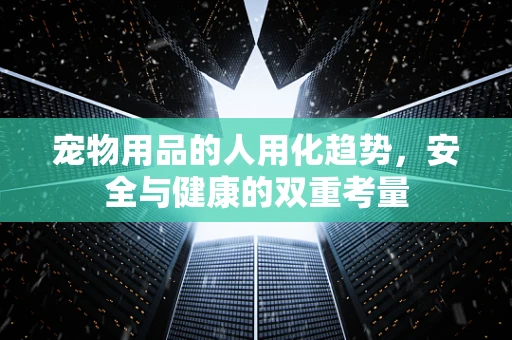 宠物用品的人用化趋势，安全与健康的双重考量
