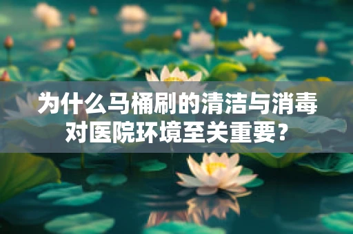 为什么马桶刷的清洁与消毒对医院环境至关重要？