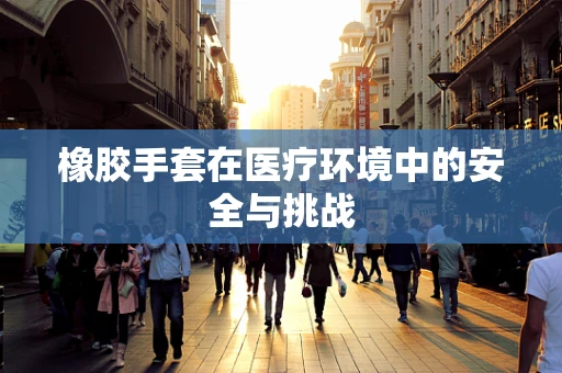 橡胶手套在医疗环境中的安全与挑战