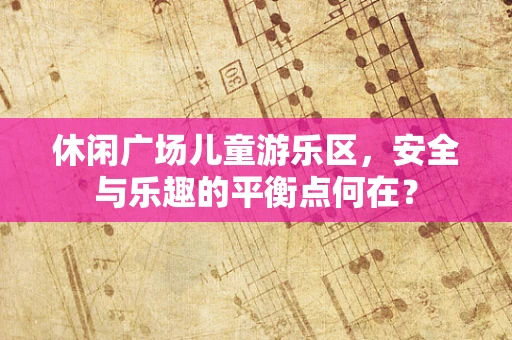 休闲广场儿童游乐区，安全与乐趣的平衡点何在？